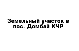 Земельный участок в пос. Домбай КЧР